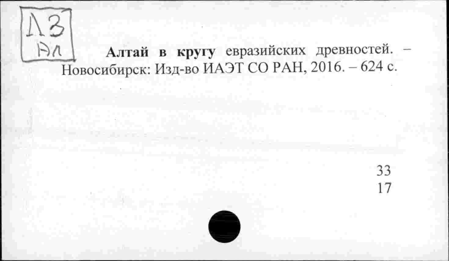 ﻿AS
Ал
Алтай в кругу евразийских древностей. -Новосибирск: Изд-во ИАЭТ СО РАН, 2016. - 624 с.
33
17